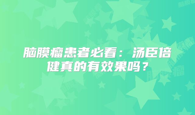 脑膜瘤患者必看：汤臣倍健真的有效果吗？