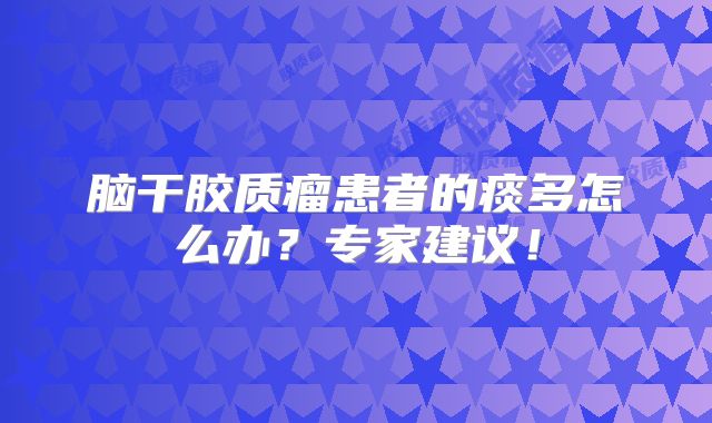 脑干胶质瘤患者的痰多怎么办？专家建议！