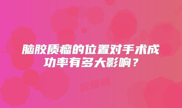 脑胶质瘤的位置对手术成功率有多大影响？