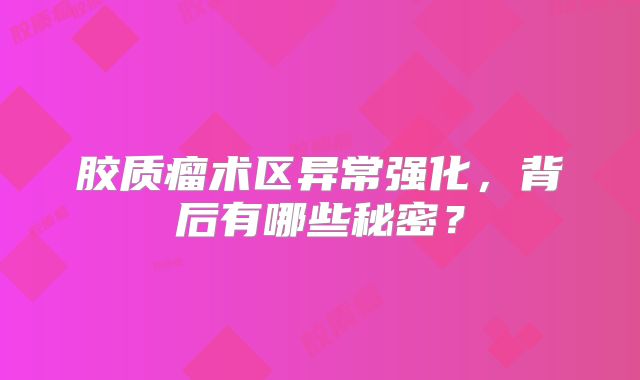 胶质瘤术区异常强化，背后有哪些秘密？