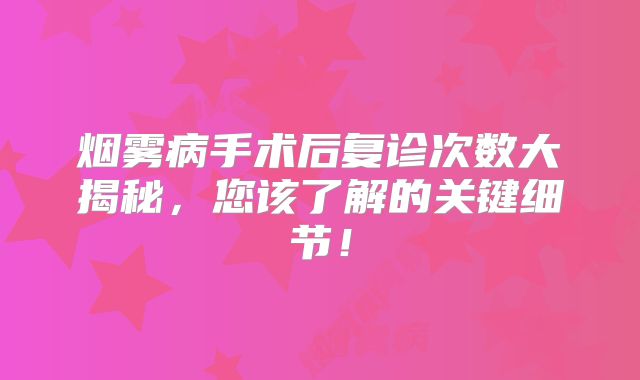 烟雾病手术后复诊次数大揭秘，您该了解的关键细节！