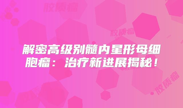 解密高级别髓内星形母细胞瘤：治疗新进展揭秘！