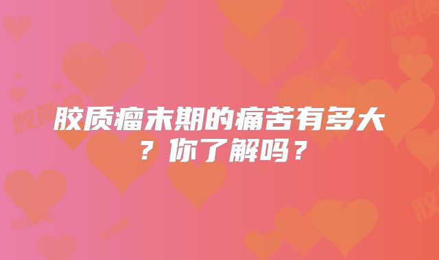 胶质瘤末期的痛苦有多大？你了解吗？
