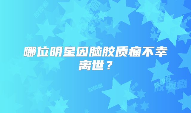 哪位明星因脑胶质瘤不幸离世？