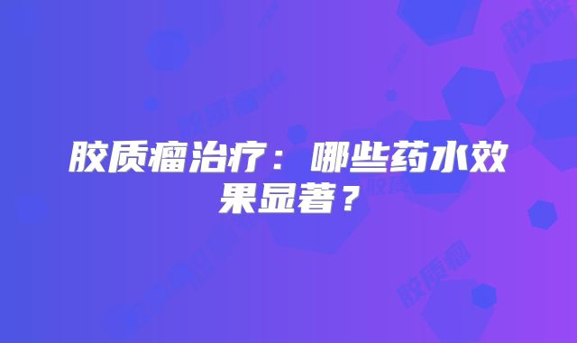 胶质瘤治疗：哪些药水效果显著？