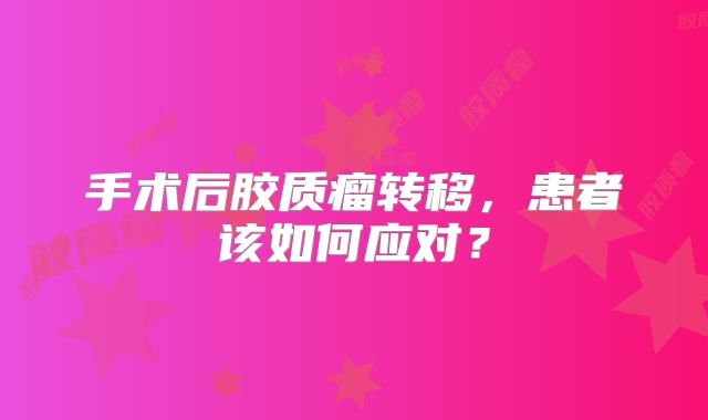 手术后胶质瘤转移，患者该如何应对？