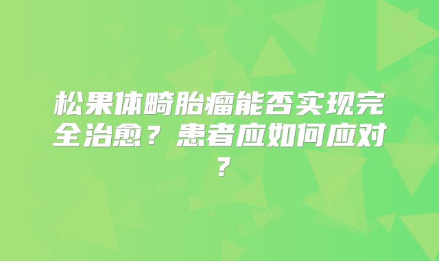 松果体畸胎瘤能否实现完全治愈？患者应如何应对？