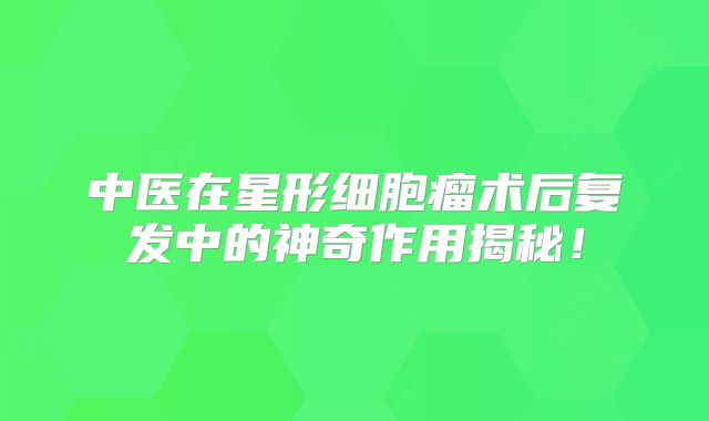 中医在星形细胞瘤术后复发中的神奇作用揭秘！
