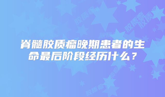 脊髓胶质瘤晚期患者的生命最后阶段经历什么？