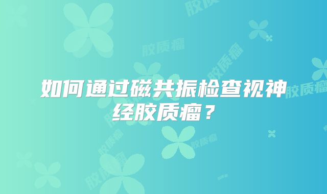 如何通过磁共振检查视神经胶质瘤？