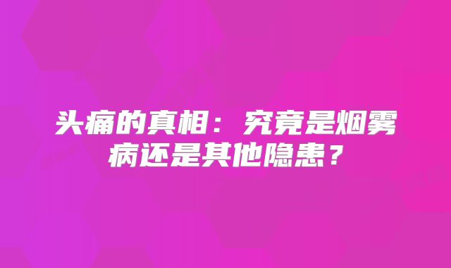 头痛的真相：究竟是烟雾病还是其他隐患？