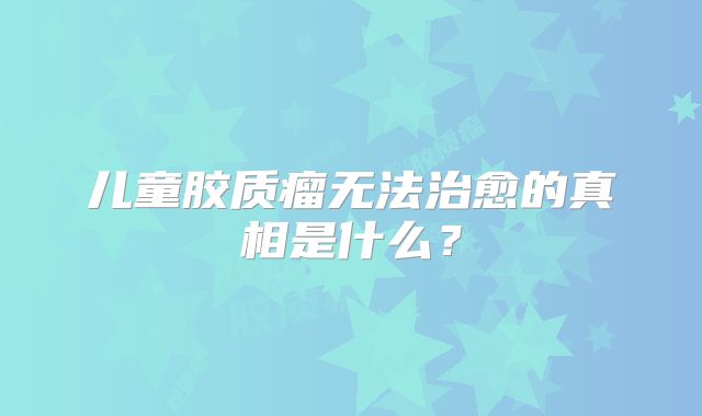 儿童胶质瘤无法治愈的真相是什么？