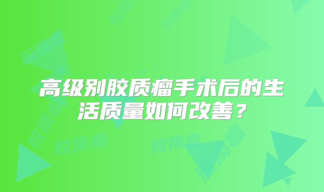 高级别胶质瘤手术后的生活质量如何改善？