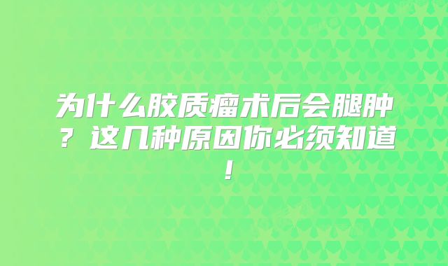 为什么胶质瘤术后会腿肿？这几种原因你必须知道！
