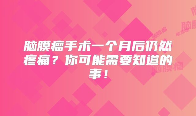 脑膜瘤手术一个月后仍然疼痛？你可能需要知道的事！