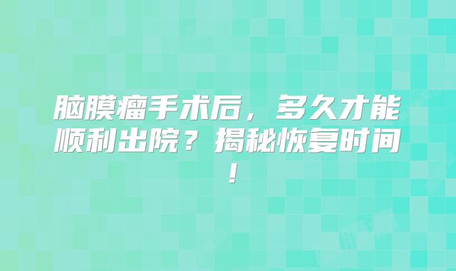 脑膜瘤手术后，多久才能顺利出院？揭秘恢复时间！