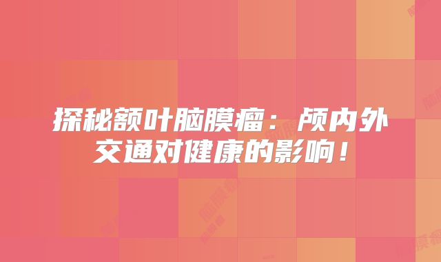 探秘额叶脑膜瘤：颅内外交通对健康的影响！