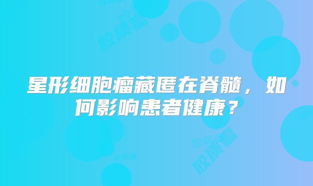 星形细胞瘤藏匿在脊髓，如何影响患者健康？