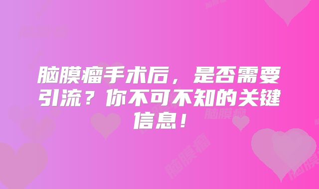 脑膜瘤手术后，是否需要引流？你不可不知的关键信息！