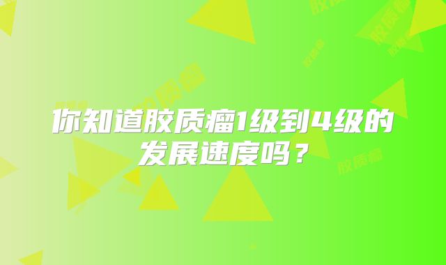 你知道胶质瘤1级到4级的发展速度吗？