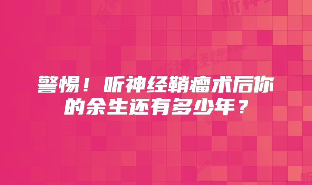 警惕！听神经鞘瘤术后你的余生还有多少年？
