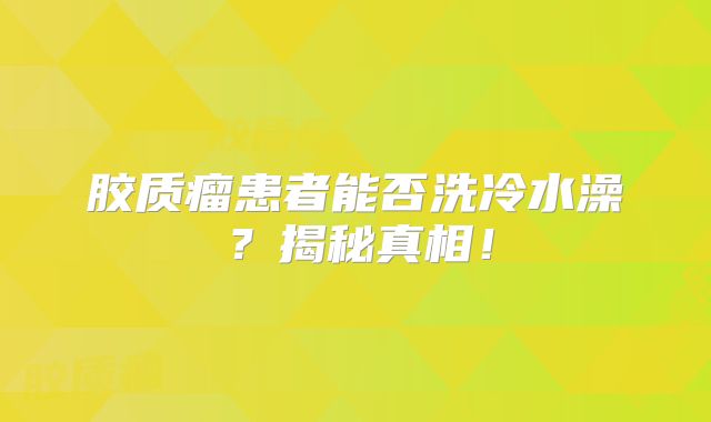 胶质瘤患者能否洗冷水澡？揭秘真相！
