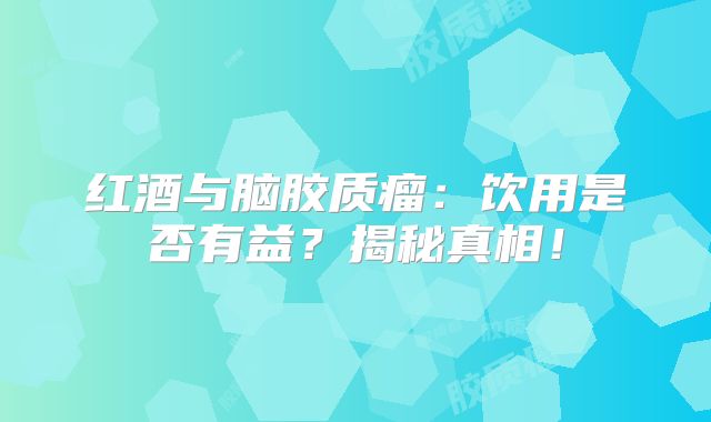 红酒与脑胶质瘤：饮用是否有益？揭秘真相！