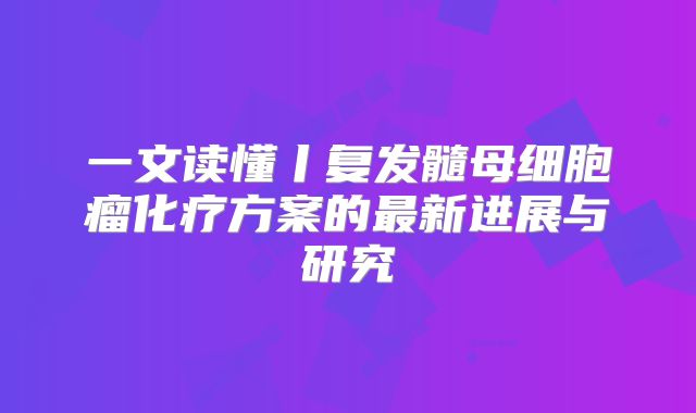 一文读懂丨复发髓母细胞瘤化疗方案的最新进展与研究