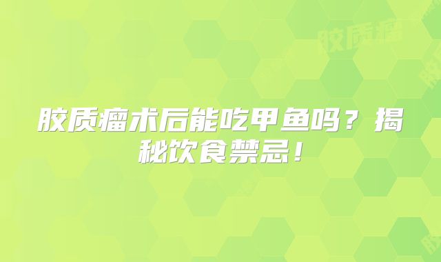 胶质瘤术后能吃甲鱼吗？揭秘饮食禁忌！