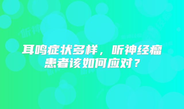 耳鸣症状多样，听神经瘤患者该如何应对？