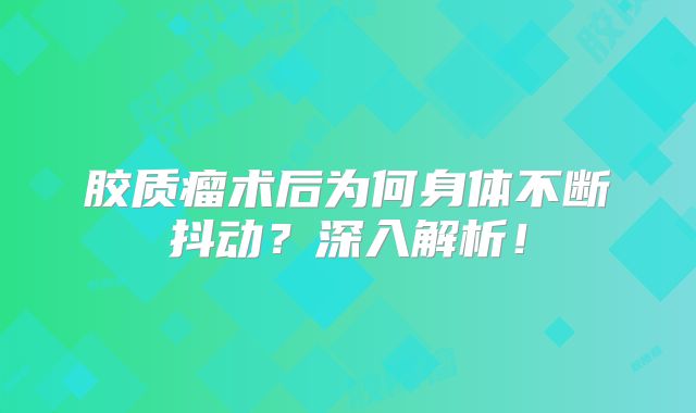 胶质瘤术后为何身体不断抖动？深入解析！