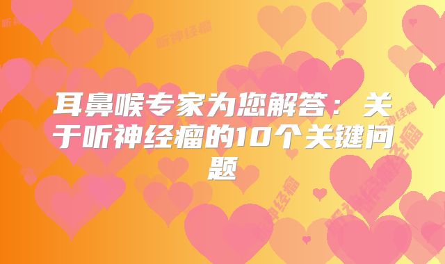 耳鼻喉专家为您解答：关于听神经瘤的10个关键问题