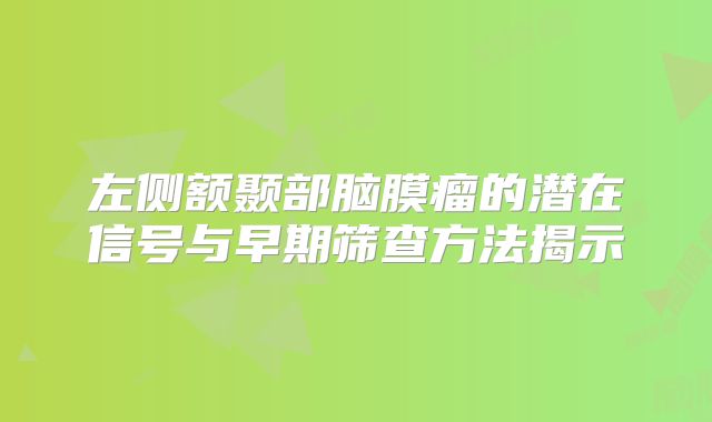 左侧额颞部脑膜瘤的潜在信号与早期筛查方法揭示