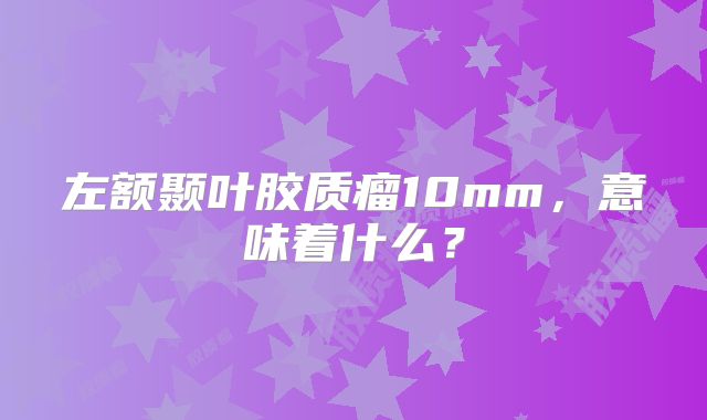 左额颞叶胶质瘤10mm，意味着什么？