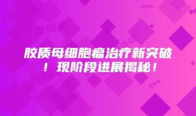 胶质母细胞瘤治疗新突破！现阶段进展揭秘！