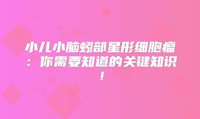 小儿小脑蚓部星形细胞瘤：你需要知道的关键知识！