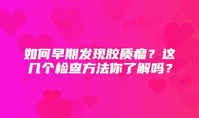 如何早期发现胶质瘤？这几个检查方法你了解吗？