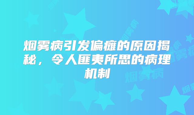 烟雾病引发偏瘫的原因揭秘，令人匪夷所思的病理机制