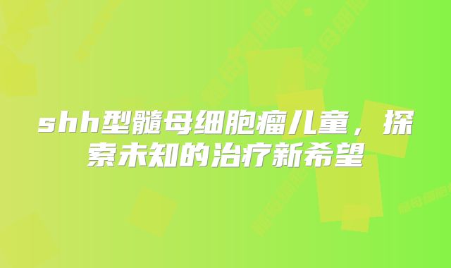 shh型髓母细胞瘤儿童，探索未知的治疗新希望