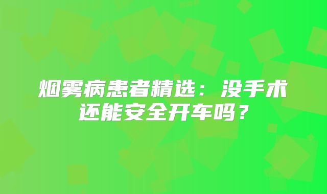 烟雾病患者精选：没手术还能安全开车吗？