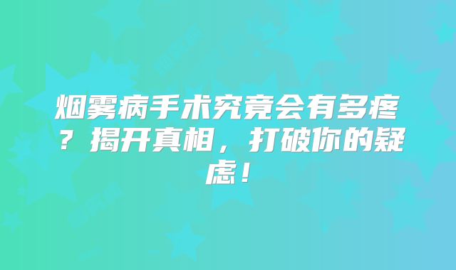 烟雾病手术究竟会有多疼？揭开真相，打破你的疑虑！