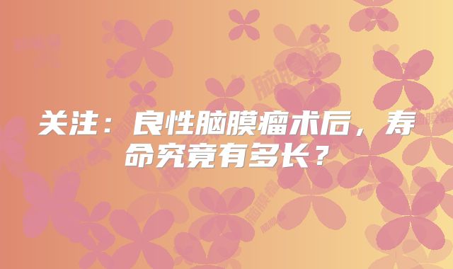 关注：良性脑膜瘤术后，寿命究竟有多长？
