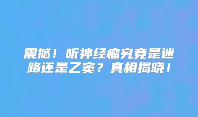 震撼！听神经瘤究竟是迷路还是乙窦？真相揭晓！