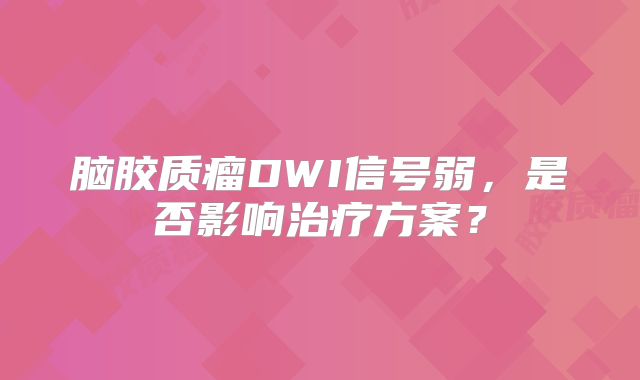 脑胶质瘤DWI信号弱，是否影响治疗方案？