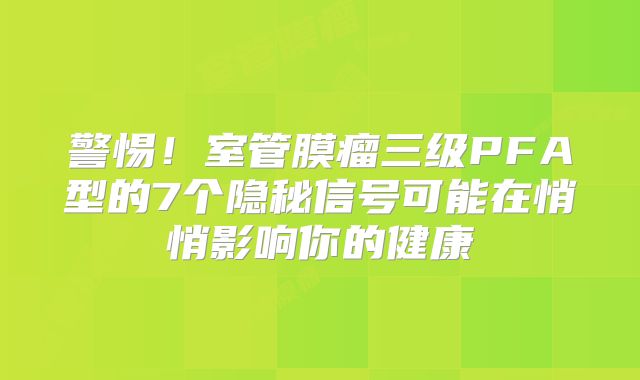 警惕！室管膜瘤三级PFA型的7个隐秘信号可能在悄悄影响你的健康