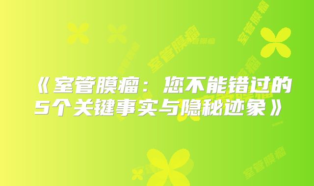 《室管膜瘤：您不能错过的5个关键事实与隐秘迹象》