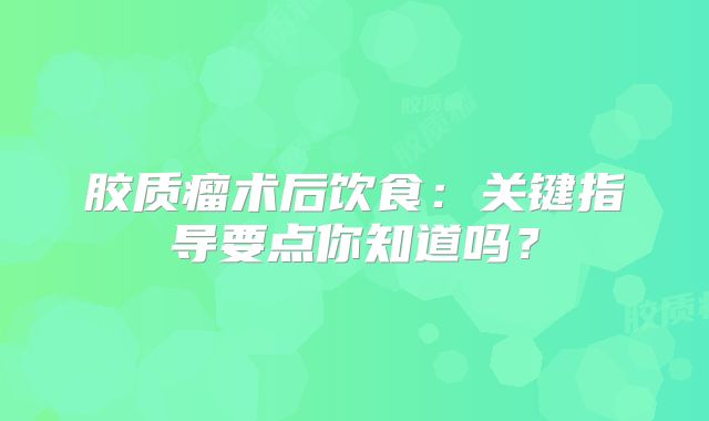 胶质瘤术后饮食：关键指导要点你知道吗？