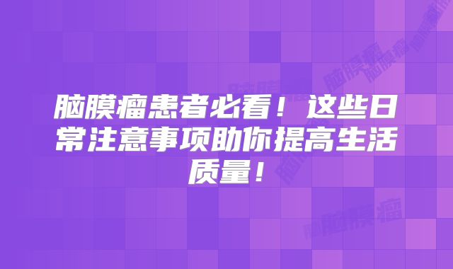 脑膜瘤患者必看！这些日常注意事项助你提高生活质量！