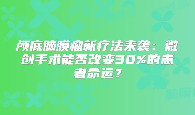 颅底脑膜瘤新疗法来袭：微创手术能否改变30%的患者命运？
