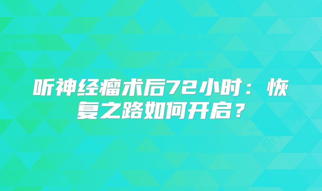 听神经瘤术后72小时：恢复之路如何开启？